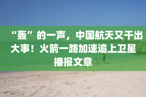 “轟”的一聲，中國航天又干出大事！火箭一路加速追上衛(wèi)星播報(bào)文章