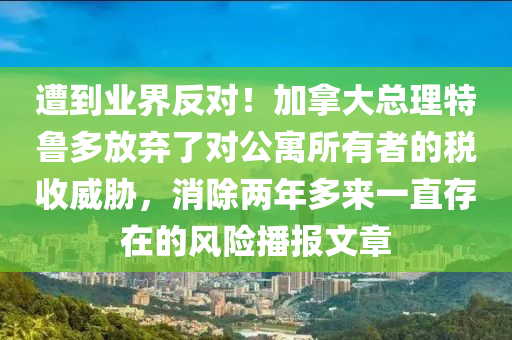 遭到業(yè)界反對(duì)！加拿大總理特魯多放棄了對(duì)公寓所有者的稅收威脅，消除兩年多來一直存在的風(fēng)險(xiǎn)播報(bào)文章