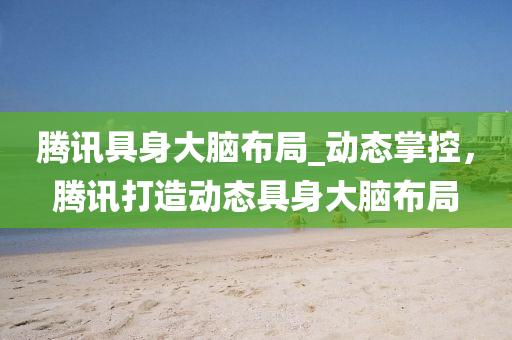 騰訊具身大腦布局_動態(tài)掌控，騰訊打造動態(tài)具身大腦布局