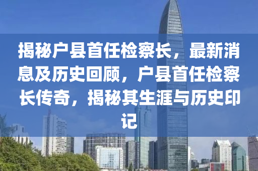 揭秘戶縣首任檢察長，最新消息及歷史回顧，戶縣首任檢察長傳奇，揭秘其生涯與歷史印記