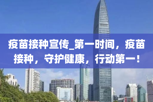 疫苗接種宣傳_第一時間，疫苗接種，守護(hù)健康，行動第一！