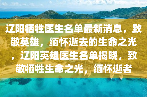 遼陽犧牲醫(yī)生名單最新消息，致敬英雄，緬懷逝去的生命之光，遼陽英雄醫(yī)生名單揭曉，致敬犧牲生命之光，緬懷逝者