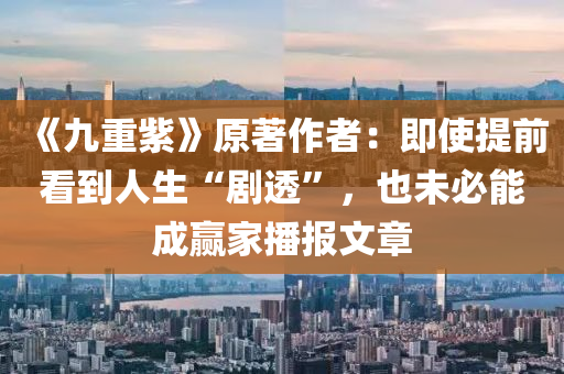 《九重紫》原著作者：即使提前看到人生“劇透”，也未必能成贏家播報(bào)文章