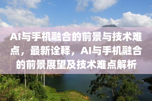 AI與手機(jī)融合的前景與技術(shù)難點(diǎn)，最新詮釋?zhuān)珹I與手機(jī)融合的前景展望及技術(shù)難點(diǎn)解析