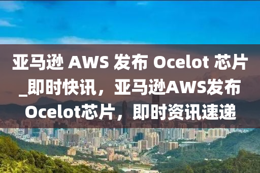 亞馬遜 AWS 發(fā)布 Ocelot 芯片_即時(shí)快訊，亞馬遜AWS發(fā)布Ocelot芯片，即時(shí)資訊速遞