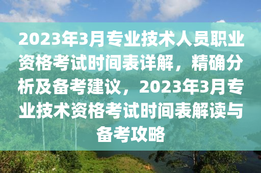 2023年3月專(zhuān)業(yè)技術(shù)人員職業(yè)資格考試時(shí)間表詳解，精確分析及備考建議，2023年3月專(zhuān)業(yè)技術(shù)資格考試時(shí)間表解讀與備考攻略