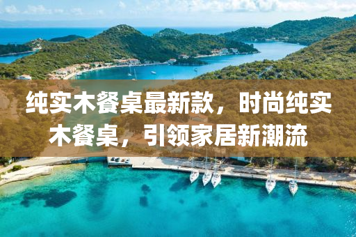 純實(shí)木餐桌最新款，時尚純實(shí)木餐桌，引領(lǐng)家居新潮流