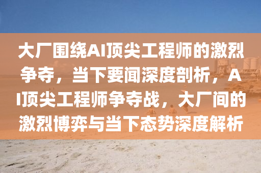 大廠圍繞AI頂尖工程師的激烈爭(zhēng)奪，當(dāng)下要聞深度剖析，AI頂尖工程師爭(zhēng)奪戰(zhàn)，大廠間的激烈博弈與當(dāng)下態(tài)勢(shì)深度解析
