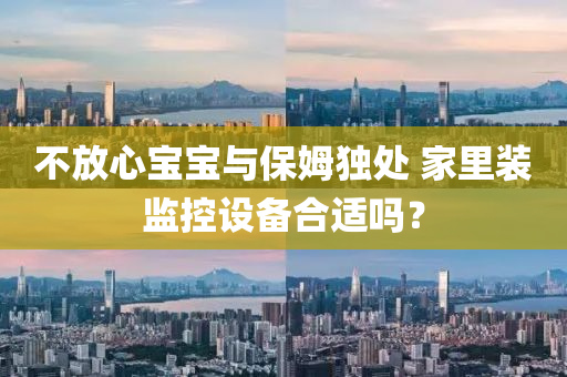 不放心寶寶與保姆獨(dú)處 家里裝監(jiān)控設(shè)備合適嗎？
