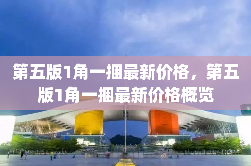第五版1角一捆最新價(jià)格，第五版1角一捆最新價(jià)格概覽