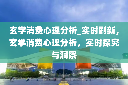 玄學(xué)消費(fèi)心理分析_實(shí)時(shí)刷新，玄學(xué)消費(fèi)心理分析，實(shí)時(shí)探究與洞察