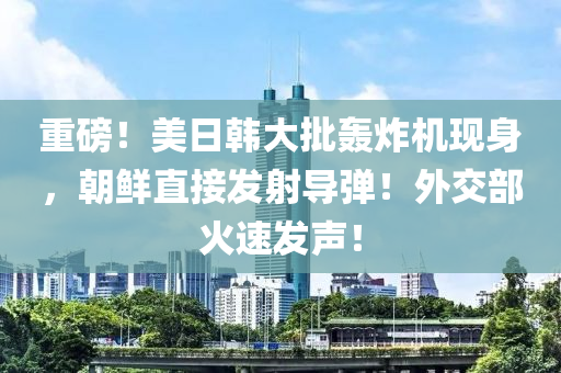 重磅！美日韓大批轟炸機(jī)現(xiàn)身，朝鮮直接發(fā)射導(dǎo)彈！外交部火速發(fā)聲！