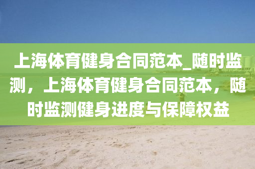 上海體育健身合同范本_隨時(shí)監(jiān)測，上海體育健身合同范本，隨時(shí)監(jiān)測健身進(jìn)度與保障權(quán)益