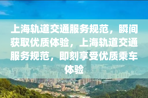 上海軌道交通服務規(guī)范，瞬間獲取優(yōu)質(zhì)體驗，上海軌道交通服務規(guī)范，即刻享受優(yōu)質(zhì)乘車體驗