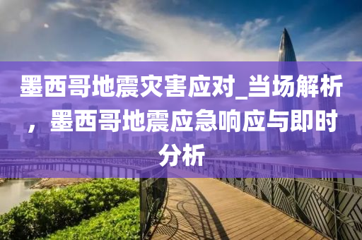 墨西哥地震災(zāi)害應(yīng)對_當場解析，墨西哥地震應(yīng)急響應(yīng)與即時分析