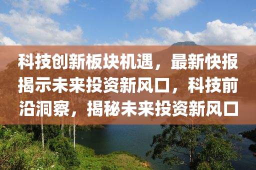 科技創(chuàng)新板塊機(jī)遇，最新快報(bào)揭示未來投資新風(fēng)口，科技前沿洞察，揭秘未來投資新風(fēng)口