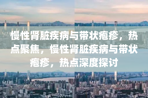 慢性腎臟疾病與帶狀皰疹，熱點聚焦，慢性腎臟疾病與帶狀皰疹，熱點深度探討