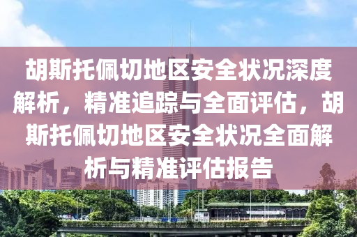 胡斯托佩切地區(qū)安全狀況深度解析，精準(zhǔn)追蹤與全面評估，胡斯托佩切地區(qū)安全狀況全面解析與精準(zhǔn)評估報(bào)告
