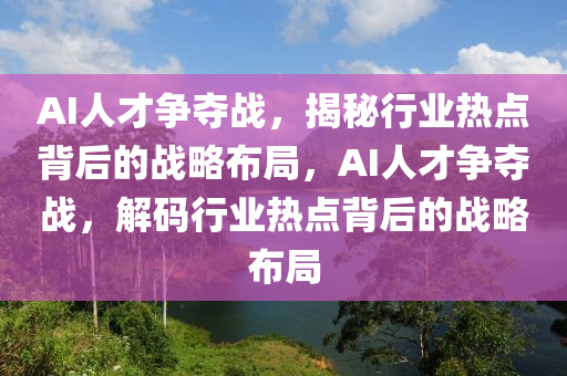 AI人才爭奪戰(zhàn)，揭秘行業(yè)熱點(diǎn)背后的戰(zhàn)略布局，AI人才爭奪戰(zhàn)，解碼行業(yè)熱點(diǎn)背后的戰(zhàn)略布局