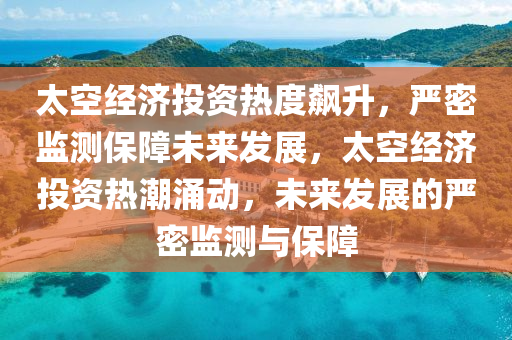 太空經(jīng)濟(jì)投資熱度飆升，嚴(yán)密監(jiān)測保障未來發(fā)展，太空經(jīng)濟(jì)投資熱潮涌動，未來發(fā)展的嚴(yán)密監(jiān)測與保障