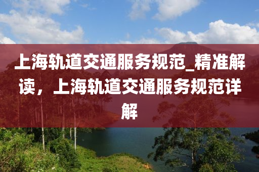 上海軌道交通服務(wù)規(guī)范_精準解讀，上海軌道交通服務(wù)規(guī)范詳解
