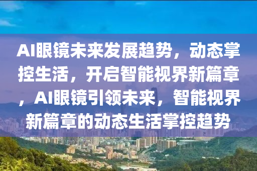 AI眼鏡未來發(fā)展趨勢，動態(tài)掌控生活，開啟智能視界新篇章，AI眼鏡引領(lǐng)未來，智能視界新篇章的動態(tài)生活掌控趨勢