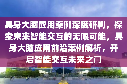 具身大腦應(yīng)用案例深度研判，探索未來智能交互的無限可能，具身大腦應(yīng)用前沿案例解析，開啟智能交互未來之門