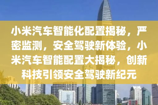 小米汽車智能化配置揭秘，嚴密監(jiān)測，安全駕駛新體驗，小米汽車智能配置大揭秘，創(chuàng)新科技引領安全駕駛新紀元
