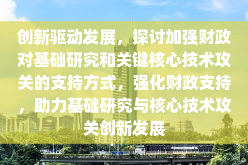 創(chuàng)新驅(qū)動(dòng)發(fā)展，探討加強(qiáng)財(cái)政對基礎(chǔ)研究和關(guān)鍵核心技術(shù)攻關(guān)的支持方式，強(qiáng)化財(cái)政支持，助力基礎(chǔ)研究與核心技術(shù)攻關(guān)創(chuàng)新發(fā)展