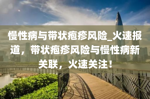 慢性病與帶狀皰疹風(fēng)險(xiǎn)_火速報(bào)道，帶狀皰疹風(fēng)險(xiǎn)與慢性病新關(guān)聯(lián)，火速關(guān)注！