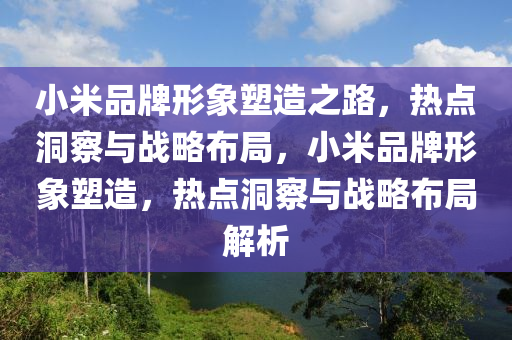 小米品牌形象塑造之路，熱點洞察與戰(zhàn)略布局，小米品牌形象塑造，熱點洞察與戰(zhàn)略布局解析