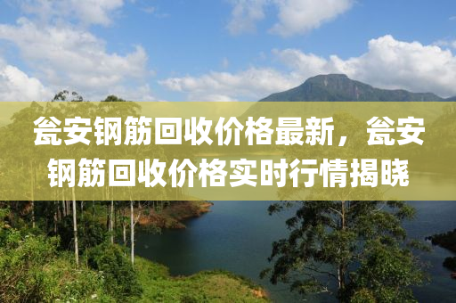 甕安鋼筋回收價(jià)格最新，甕安鋼筋回收價(jià)格實(shí)時(shí)行情揭曉
