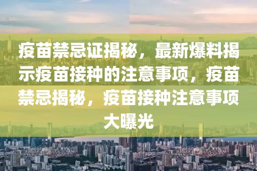 疫苗禁忌證揭秘，最新爆料揭示疫苗接種的注意事項(xiàng)，疫苗禁忌揭秘，疫苗接種注意事項(xiàng)大曝光