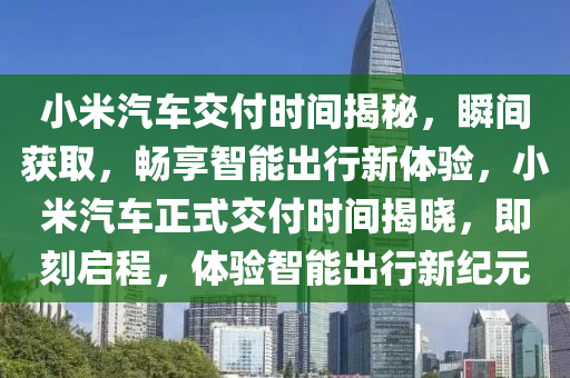 小米汽車交付時間揭秘，瞬間獲取，暢享智能出行新體驗，小米汽車正式交付時間揭曉，即刻啟程，體驗智能出行新紀元