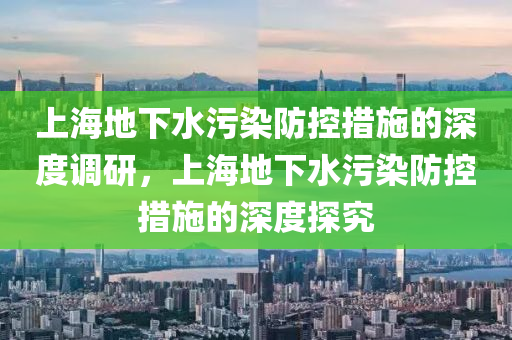 上海地下水污染防控措施的深度調(diào)研，上海地下水污染防控措施的深度探究