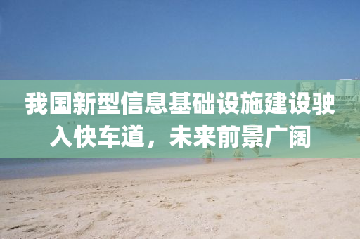 我國(guó)新型信息基礎(chǔ)設(shè)施建設(shè)駛?cè)肟燔?chē)道，未來(lái)前景廣闊