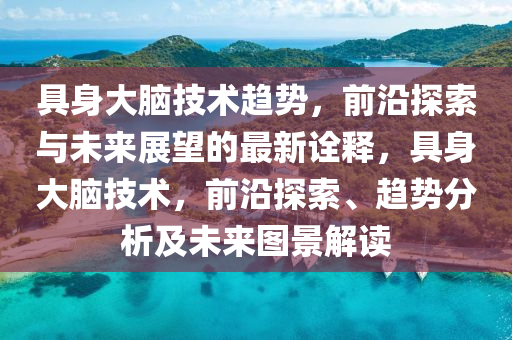 具身大腦技術(shù)趨勢(shì)，前沿探索與未來(lái)展望的最新詮釋，具身大腦技術(shù)，前沿探索、趨勢(shì)分析及未來(lái)圖景解讀