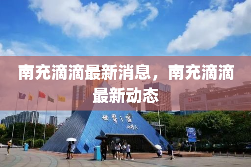南充滴滴最新消息，南充滴滴最新動(dòng)態(tài)