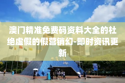 澳門(mén)精準(zhǔn)免費(fèi)碼資料大全的杜絕虛假的假營(yíng)銷(xiāo)幻-即時(shí)資訊更新