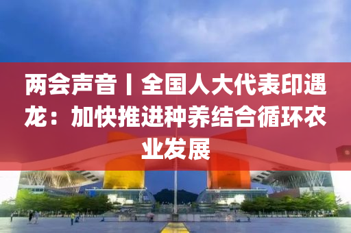 兩會(huì)聲音丨全國(guó)人大代表印遇龍：加快推進(jìn)種養(yǎng)結(jié)合循環(huán)農(nóng)業(yè)發(fā)展
