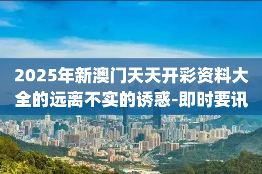 2025年新澳門天天開彩資料大全的遠離不實的誘惑-即時要訊