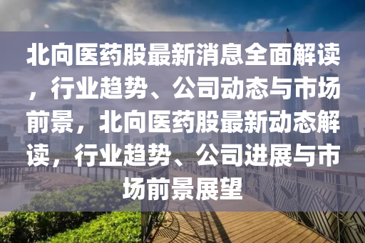 北向醫(yī)藥股最新消息全面解讀，行業(yè)趨勢、公司動態(tài)與市場前景，北向醫(yī)藥股最新動態(tài)解讀，行業(yè)趨勢、公司進展與市場前景展望