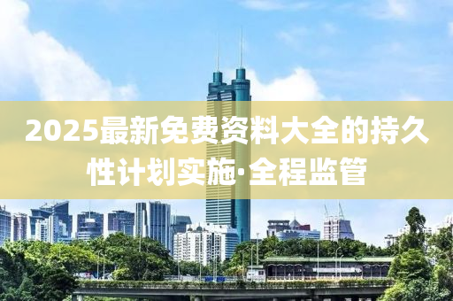 2025最新免費(fèi)資料大全的持久性計(jì)劃實(shí)施·全程監(jiān)管