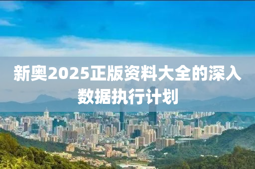 新奧2025正版資料大全的深入數(shù)據(jù)執(zhí)行計(jì)劃