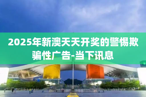 2025年新澳天天開(kāi)獎(jiǎng)的警惕欺騙性廣告-當(dāng)下訊息
