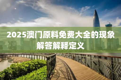 2025澳門原料免費(fèi)大全的現(xiàn)象解答解釋定義