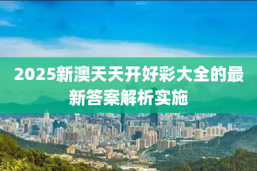 2025新澳天天開好彩大全的最新答案解析實施