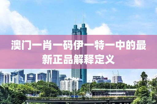 澳門一肖一碼伊一特一中的最新正品解釋定義