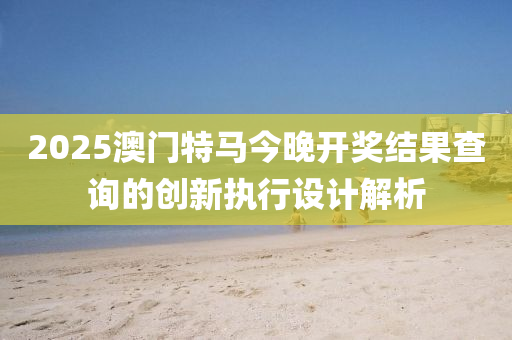 2025澳門特馬今晚開獎結(jié)果查詢的創(chuàng)新執(zhí)行設(shè)計解析