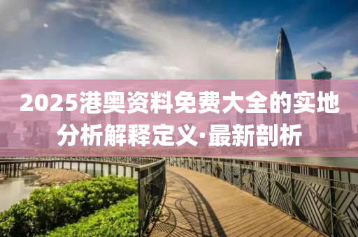 2025港奧資料免費大全的實地分析解釋定義·最新剖析